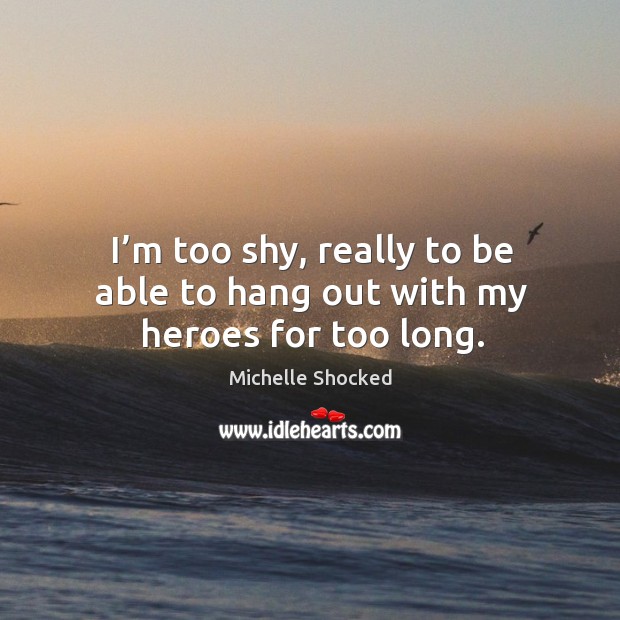 I’m too shy, really to be able to hang out with my heroes for too long. Michelle Shocked Picture Quote