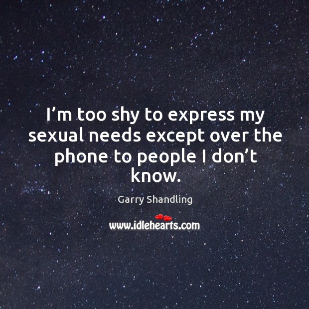 I’m too shy to express my sexual needs except over the phone to people I don’t know. Garry Shandling Picture Quote