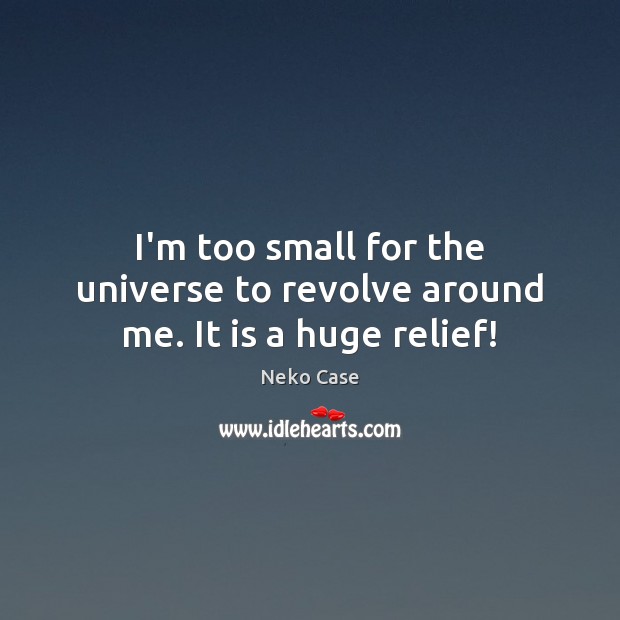 I’m too small for the universe to revolve around me. It is a huge relief! Neko Case Picture Quote