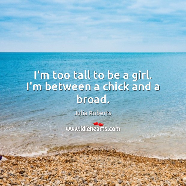 I’m too tall to be a girl. I’m between a chick and a broad. Julia Roberts Picture Quote