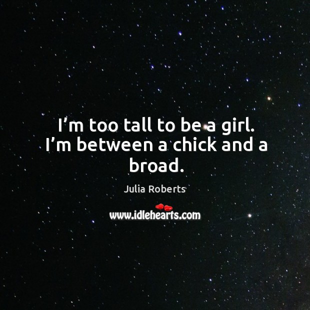 I’m too tall to be a girl. I’m between a chick and a broad. Julia Roberts Picture Quote