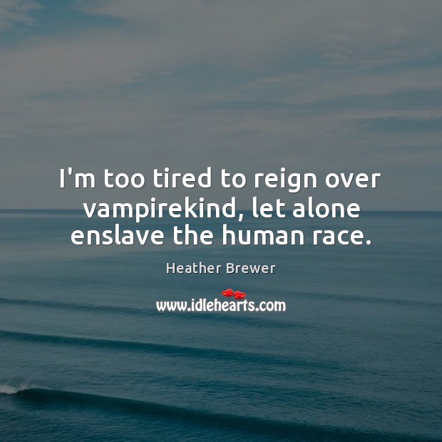 I’m too tired to reign over vampirekind, let alone enslave the human race. Image