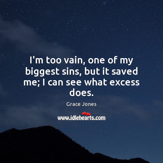 I’m too vain, one of my biggest sins, but it saved me; I can see what excess does. Grace Jones Picture Quote