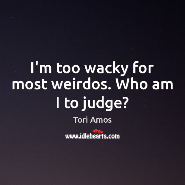 I’m too wacky for most weirdos. Who am I to judge? Tori Amos Picture Quote