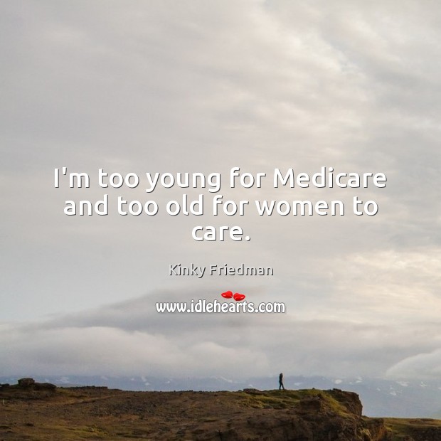 I’m too young for Medicare and too old for women to care. Kinky Friedman Picture Quote