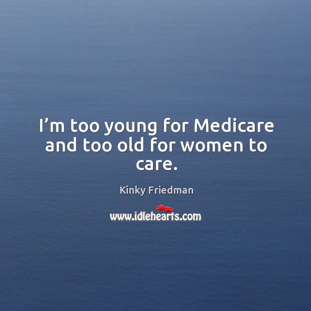 I’m too young for medicare and too old for women to care. Kinky Friedman Picture Quote