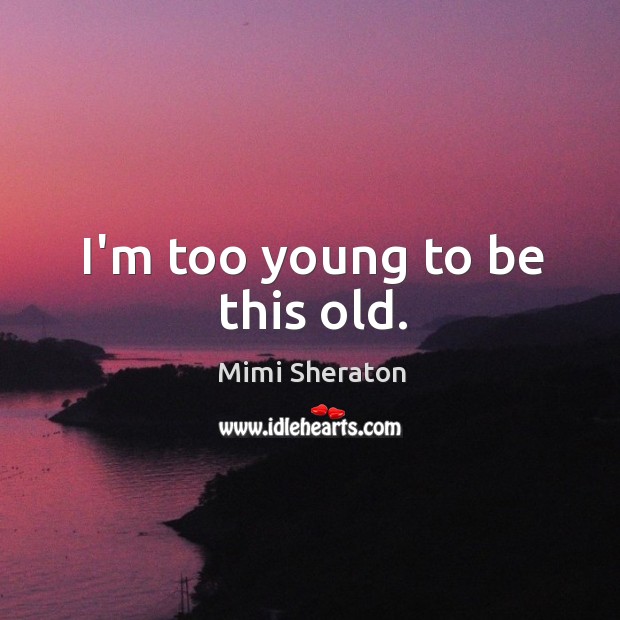 I’m too young to be this old. Mimi Sheraton Picture Quote