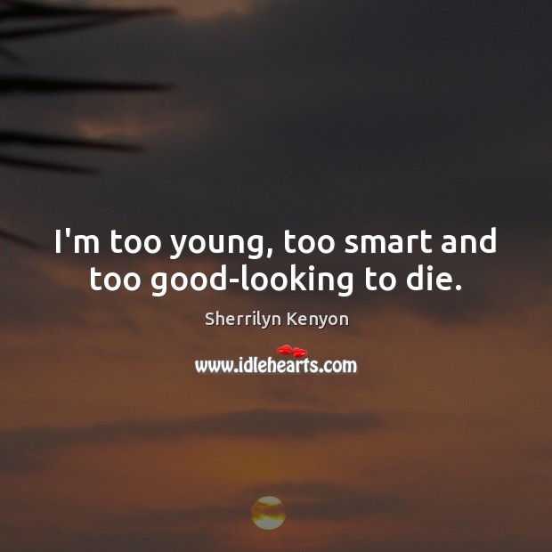 I’m too young, too smart and too good-looking to die. Image