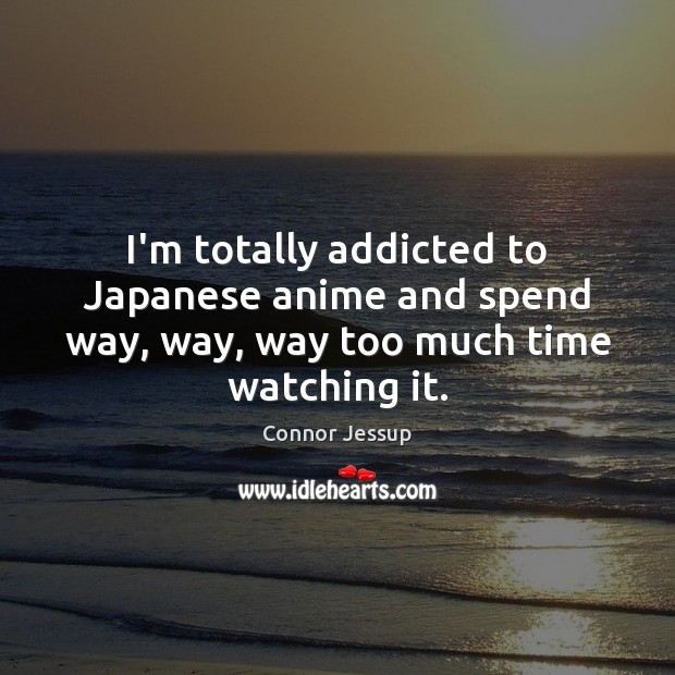 I’m totally addicted to Japanese anime and spend way, way, way too much time watching it. Connor Jessup Picture Quote