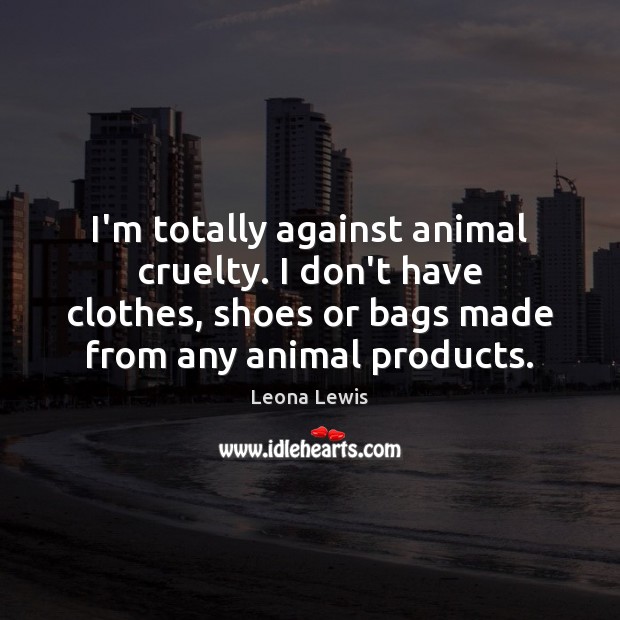 I’m totally against animal cruelty. I don’t have clothes, shoes or bags Leona Lewis Picture Quote