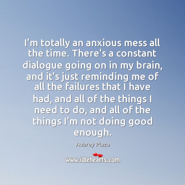 I’m totally an anxious mess all the time. There’s a constant dialogue Aubrey Plaza Picture Quote