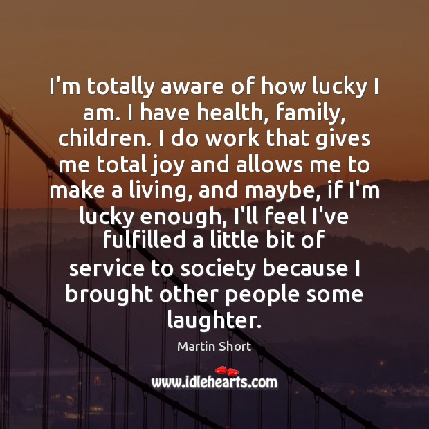 I’m totally aware of how lucky I am. I have health, family, Martin Short Picture Quote