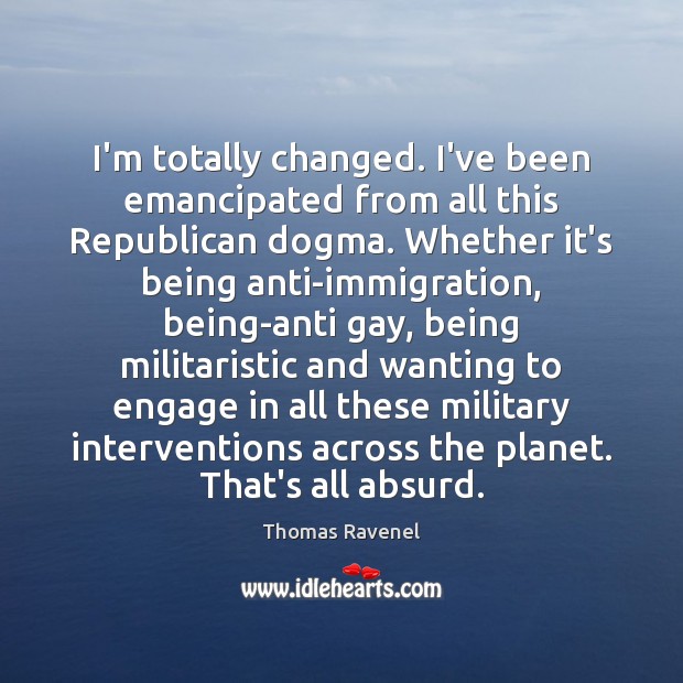 I’m totally changed. I’ve been emancipated from all this Republican dogma. Whether Thomas Ravenel Picture Quote