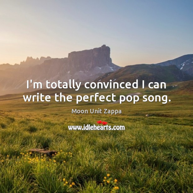 I’m totally convinced I can write the perfect pop song. Moon Unit Zappa Picture Quote