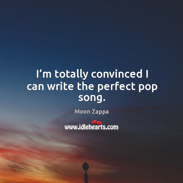 I’m totally convinced I can write the perfect pop song. Moon Zappa Picture Quote