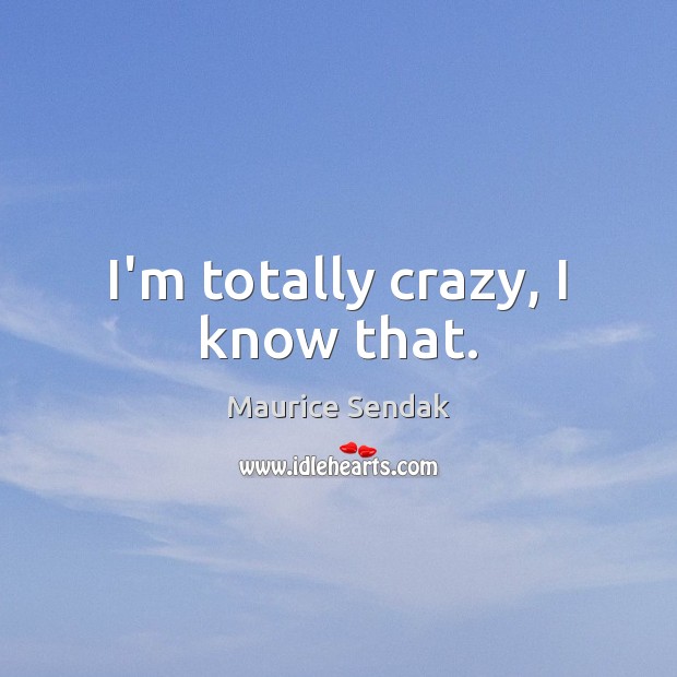 I’m totally crazy, I know that. Maurice Sendak Picture Quote