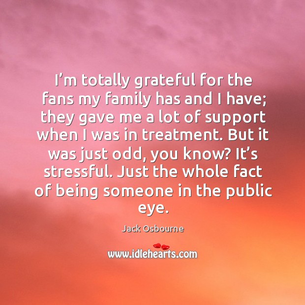 I’m totally grateful for the fans my family has and I have; they gave me a lot of support when I was in treatment. Jack Osbourne Picture Quote