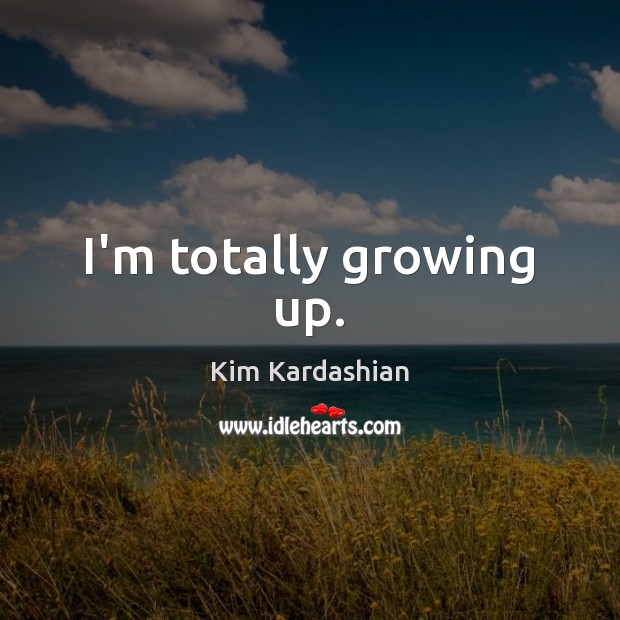 I’m totally growing up. Kim Kardashian Picture Quote