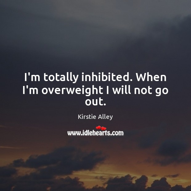 I’m totally inhibited. When I’m overweight I will not go out. Kirstie Alley Picture Quote