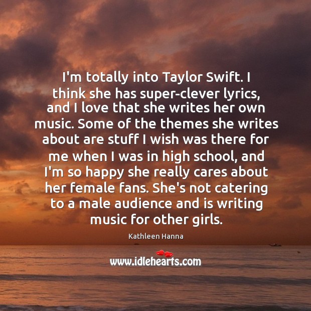 I’m totally into Taylor Swift. I think she has super-clever lyrics, and Kathleen Hanna Picture Quote