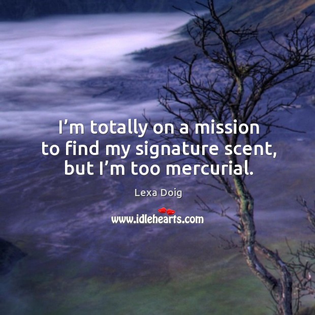 I’m totally on a mission to find my signature scent, but I’m too mercurial. Lexa Doig Picture Quote