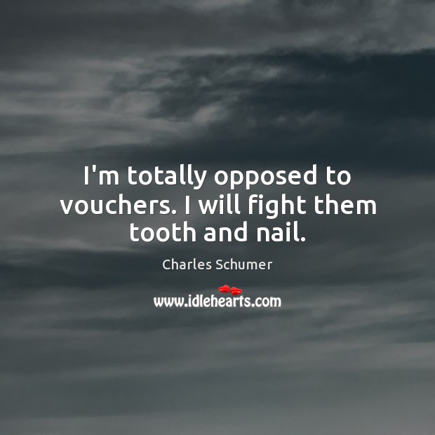 I’m totally opposed to vouchers. I will fight them tooth and nail. Charles Schumer Picture Quote