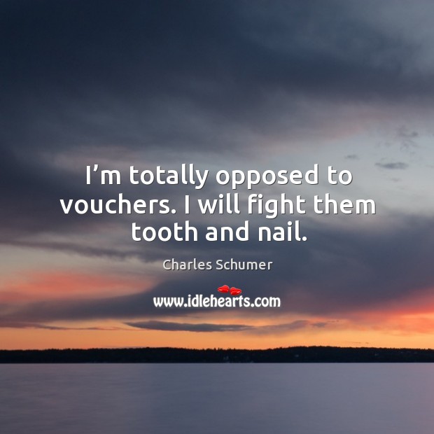I’m totally opposed to vouchers. I will fight them tooth and nail. Charles Schumer Picture Quote