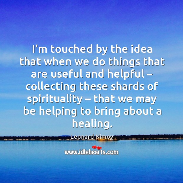 I’m touched by the idea that when we do things that are useful Leonard Nimoy Picture Quote