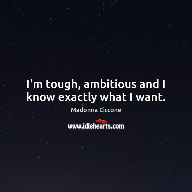 I’m tough, ambitious and I know exactly what I want. Madonna Ciccone Picture Quote