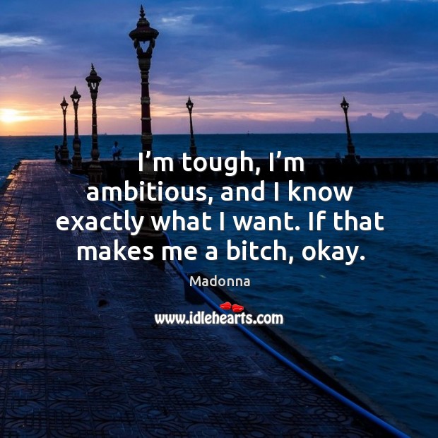 I’m tough, I’m ambitious, and I know exactly what I want. If that makes me a bitch, okay. Madonna Picture Quote