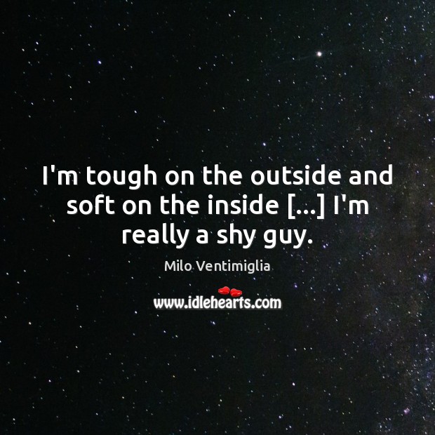 I’m tough on the outside and soft on the inside […] I’m really a shy guy. Milo Ventimiglia Picture Quote