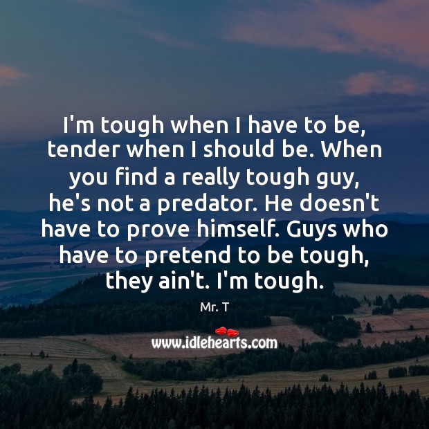 I’m tough when I have to be, tender when I should be. Mr. T Picture Quote