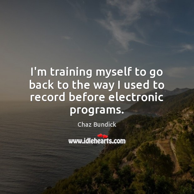 I’m training myself to go back to the way I used to record before electronic programs. Chaz Bundick Picture Quote