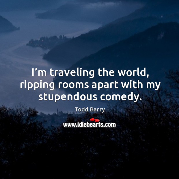 I’m traveling the world, ripping rooms apart with my stupendous comedy. Todd Barry Picture Quote