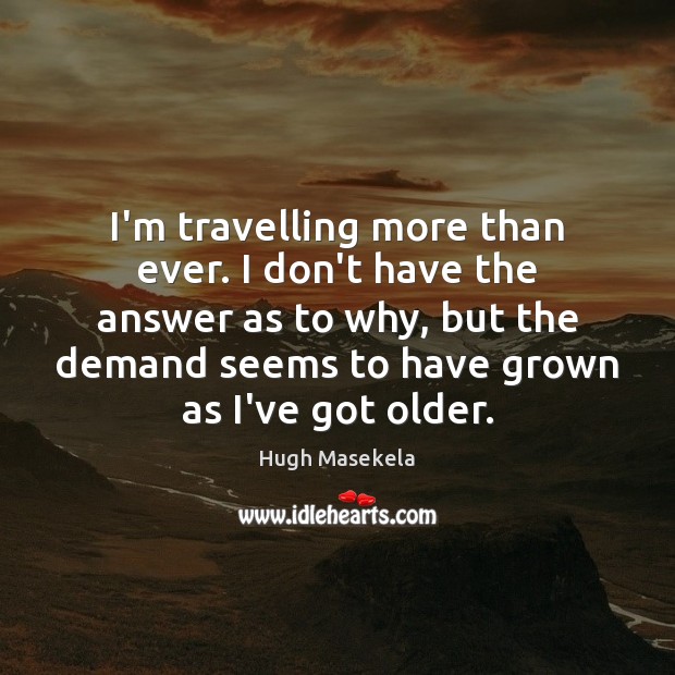 I’m travelling more than ever. I don’t have the answer as to Hugh Masekela Picture Quote