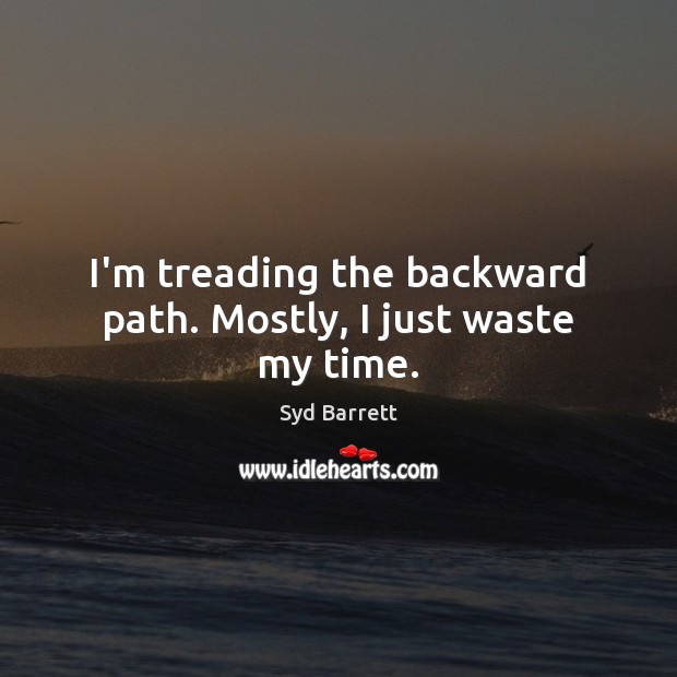 I’m treading the backward path. Mostly, I just waste my time. Syd Barrett Picture Quote