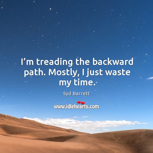 I’m treading the backward path. Mostly, I just waste my time. Image