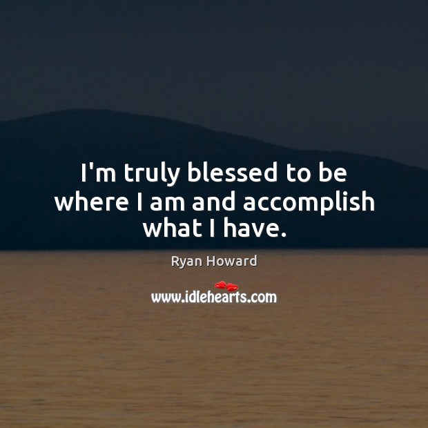 I’m truly blessed to be where I am and accomplish what I have. Ryan Howard Picture Quote