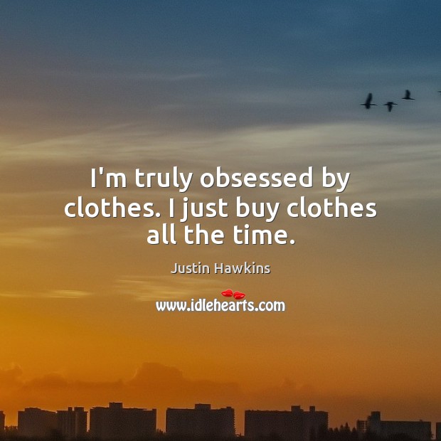 I’m truly obsessed by clothes. I just buy clothes all the time. Justin Hawkins Picture Quote