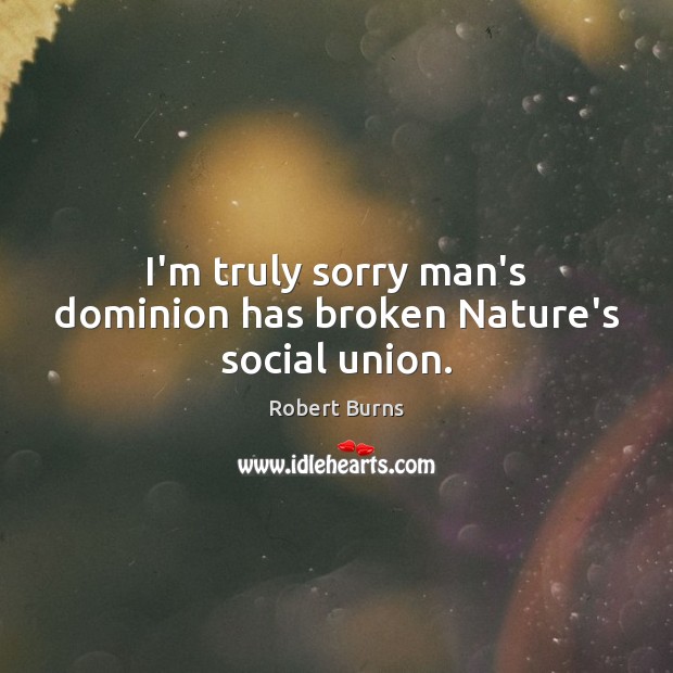 I’m truly sorry man’s dominion has broken Nature’s social union. Robert Burns Picture Quote