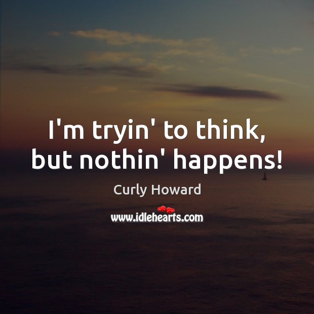 I’m tryin’ to think, but nothin’ happens! Curly Howard Picture Quote