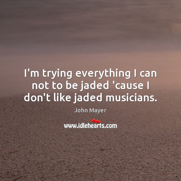 I’m trying everything I can not to be jaded ’cause I don’t like jaded musicians. John Mayer Picture Quote