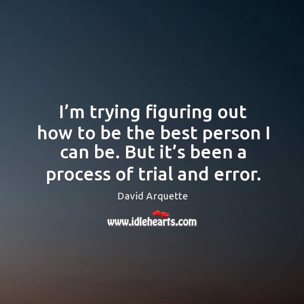 I’m trying figuring out how to be the best person I can be. But it’s been a process of trial and error. David Arquette Picture Quote