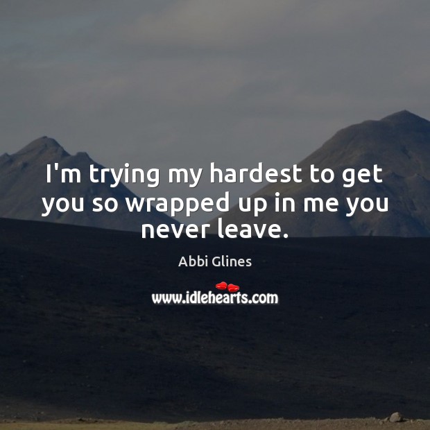 I’m trying my hardest to get you so wrapped up in me you never leave. Abbi Glines Picture Quote