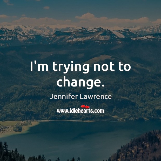 I’m trying not to change. Jennifer Lawrence Picture Quote