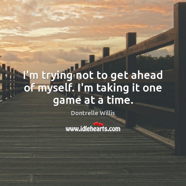 I’m trying not to get ahead of myself. I’m taking it one game at a time. Dontrelle Willis Picture Quote