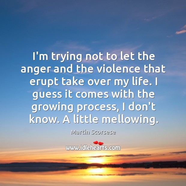 I’m trying not to let the anger and the violence that erupt Martin Scorsese Picture Quote