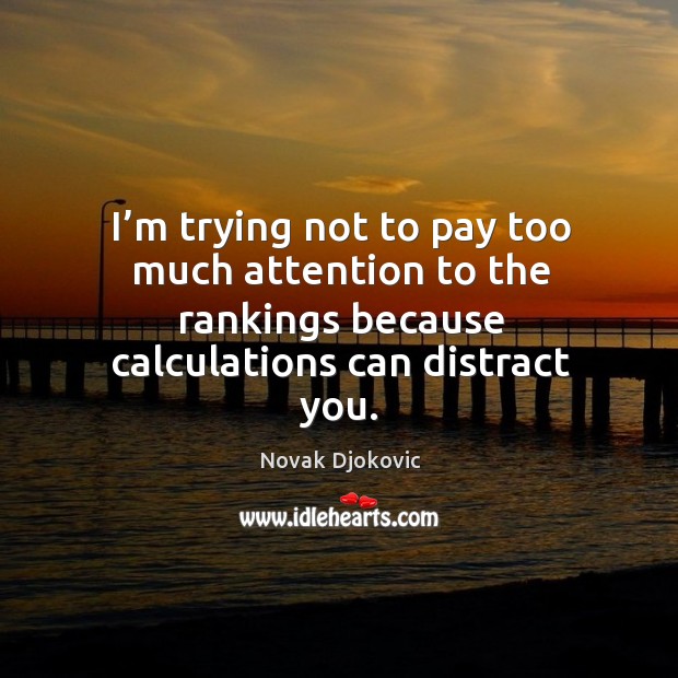 I’m trying not to pay too much attention to the rankings because calculations can distract you. Novak Djokovic Picture Quote