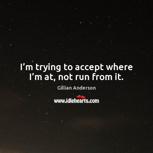 I’m trying to accept where I’m at, not run from it. Gillian Anderson Picture Quote