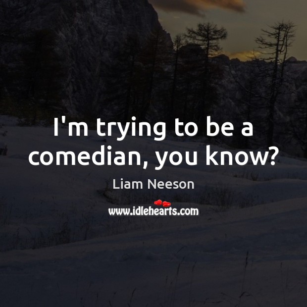 I’m trying to be a comedian, you know? Liam Neeson Picture Quote